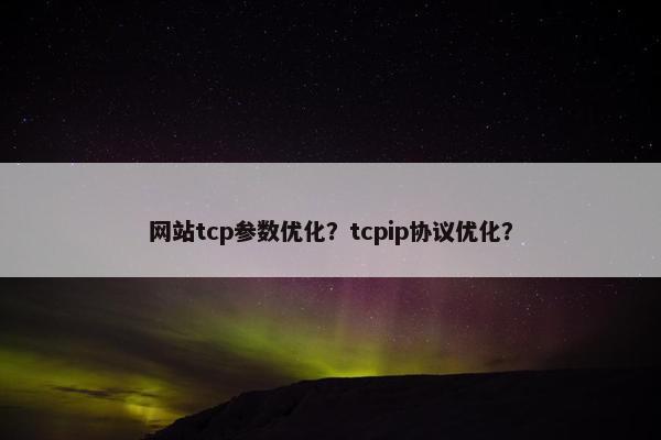 网站tcp参数优化？tcpip协议优化？