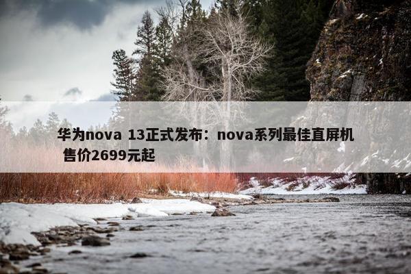 华为nova 13正式发布：nova系列最佳直屏机 售价2699元起