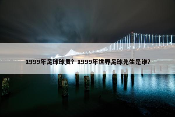 1999年足球球员？1999年世界足球先生是谁？