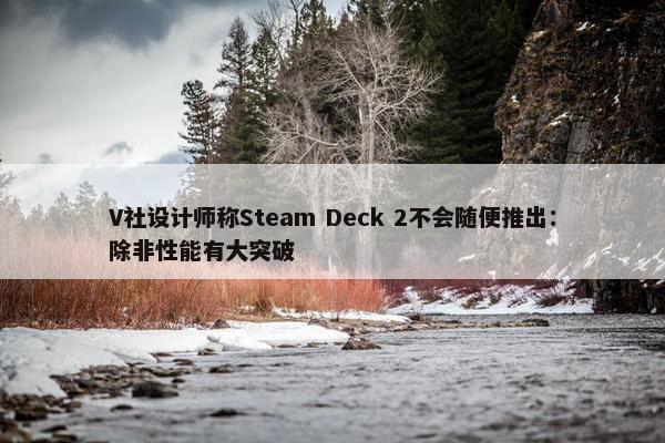 V社设计师称Steam Deck 2不会随便推出：除非性能有大突破