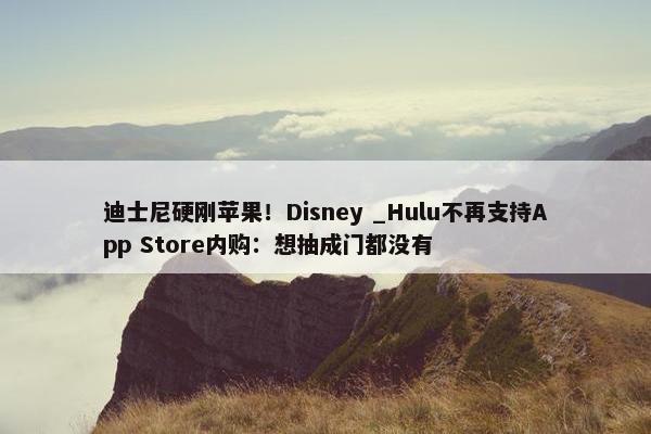 迪士尼硬刚苹果！Disney _Hulu不再支持App Store内购：想抽成门都没有