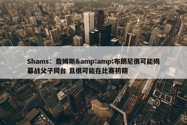 Shams：詹姆斯&amp;布朗尼很可能揭幕战父子同台 且很可能在比赛初期