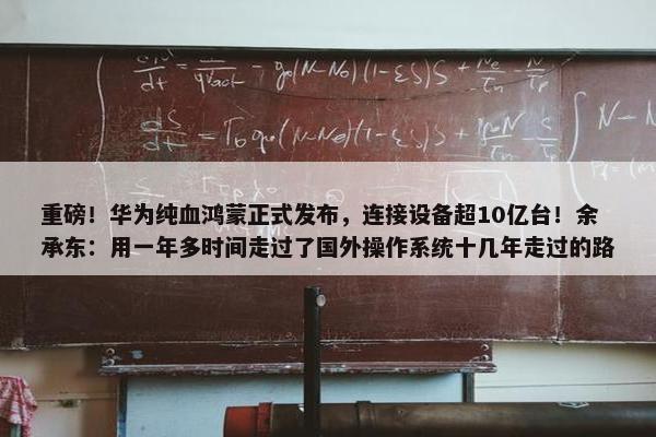 重磅！华为纯血鸿蒙正式发布，连接设备超10亿台！余承东：用一年多时间走过了国外操作系统十几年走过的路