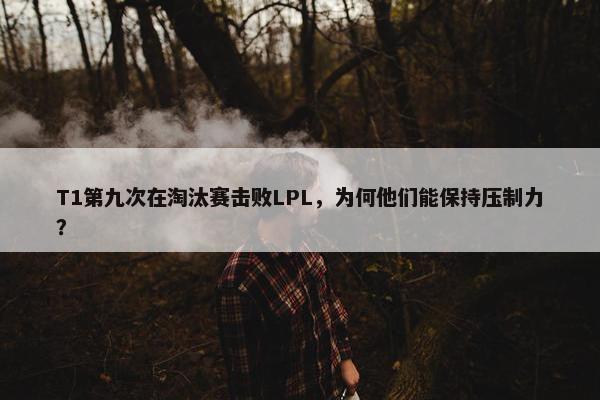 T1第九次在淘汰赛击败LPL，为何他们能保持压制力？