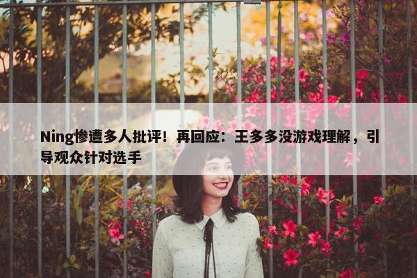 Ning惨遭多人批评！再回应：王多多没游戏理解，引导观众针对选手