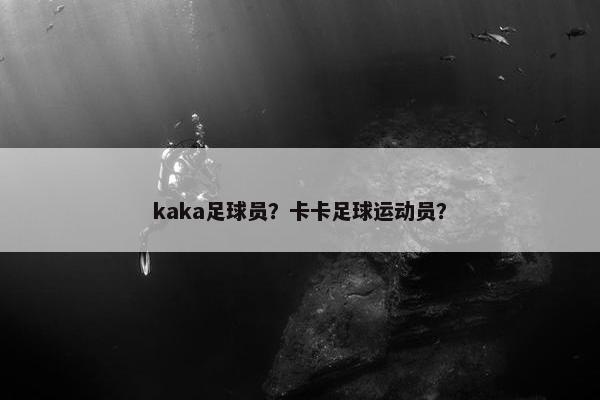 kaka足球员？卡卡足球运动员？