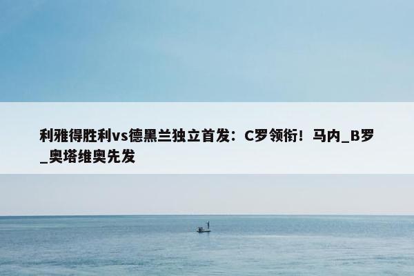 利雅得胜利vs德黑兰独立首发：C罗领衔！马内_B罗_奥塔维奥先发