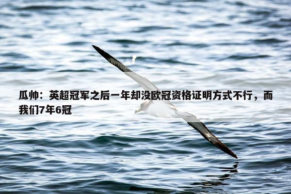 瓜帅：英超冠军之后一年却没欧冠资格证明方式不行，而我们7年6冠