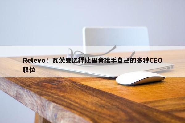 Relevo：瓦茨克选择让里肯接手自己的多特CEO职位