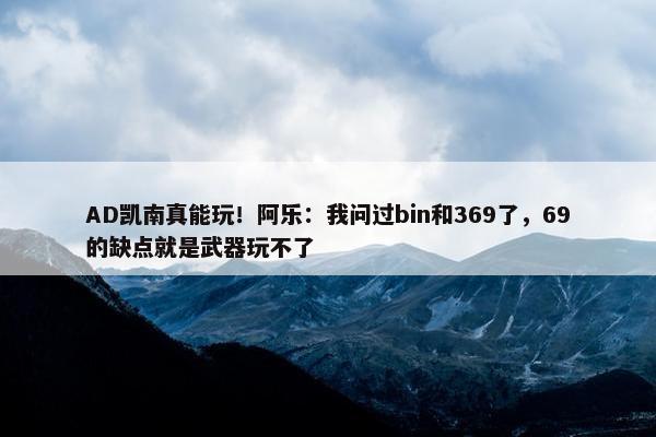 AD凯南真能玩！阿乐：我问过bin和369了，69的缺点就是武器玩不了