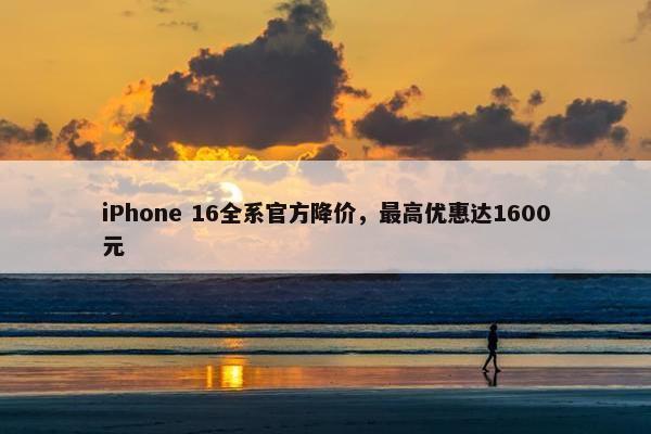 iPhone 16全系官方降价，最高优惠达1600元