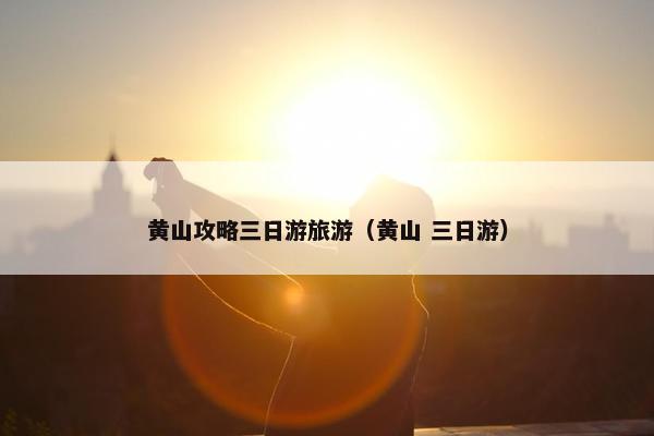 黄山攻略三日游旅游（黄山 三日游）