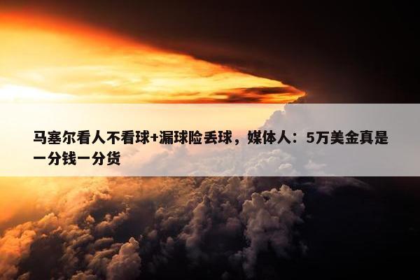 马塞尔看人不看球+漏球险丢球，媒体人：5万美金真是一分钱一分货