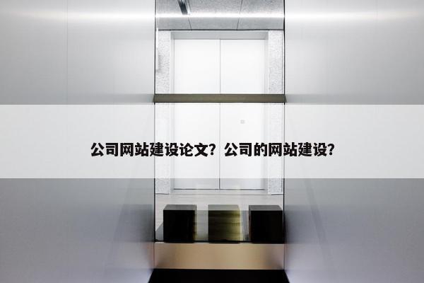 公司网站建设论文？公司的网站建设？