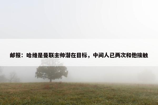 邮报：哈维是曼联主帅潜在目标，中间人已两次和他接触