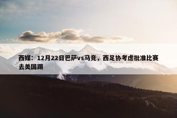 西媒：12月22日巴萨vs马竞，西足协考虑批准比赛去美国踢