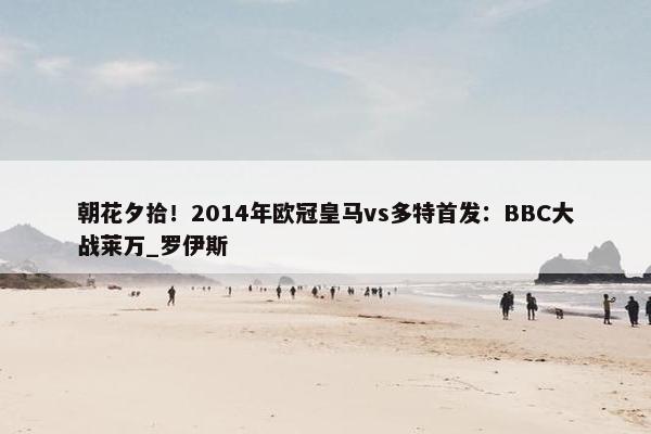 朝花夕拾！2014年欧冠皇马vs多特首发：BBC大战莱万_罗伊斯