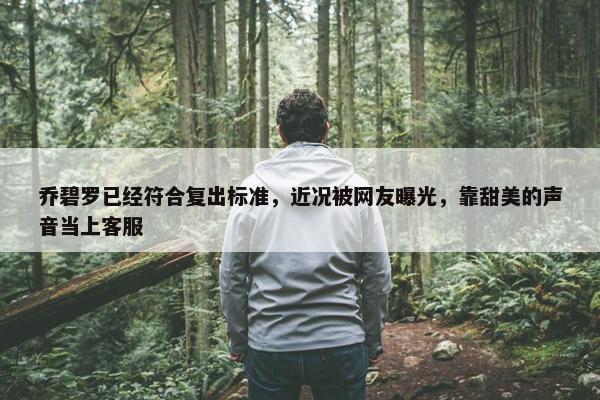 乔碧罗已经符合复出标准，近况被网友曝光，靠甜美的声音当上客服