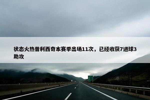 状态火热普利西奇本赛季出场11次，已经收获7进球3助攻