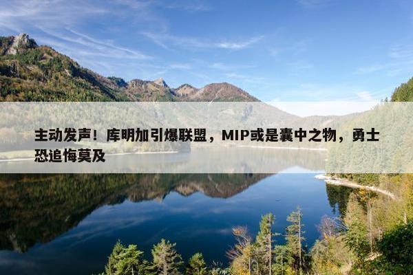 主动发声！库明加引爆联盟，MIP或是囊中之物，勇士恐追悔莫及