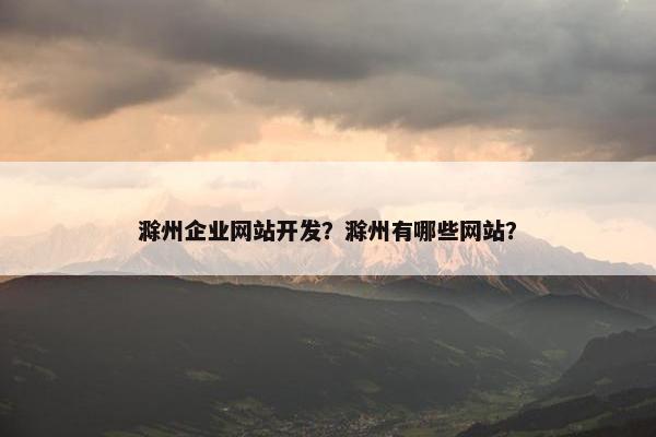 滁州企业网站开发？滁州有哪些网站？