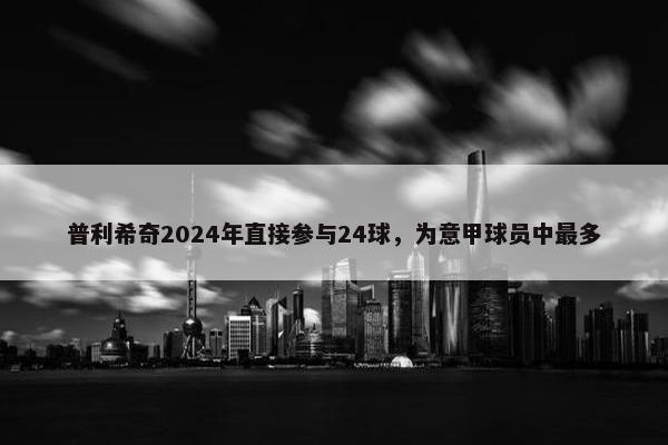 普利希奇2024年直接参与24球，为意甲球员中最多