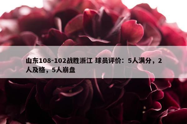 山东108-102战胜浙江 球员评价：5人满分，2人及格，5人崩盘