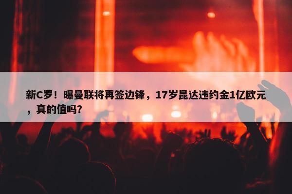 新C罗！曝曼联将再签边锋，17岁昆达违约金1亿欧元，真的值吗？