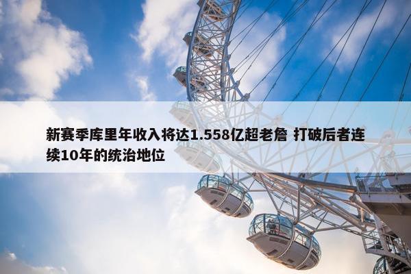 新赛季库里年收入将达1.558亿超老詹 打破后者连续10年的统治地位