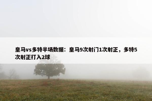 皇马vs多特半场数据：皇马9次射门1次射正，多特5次射正打入2球