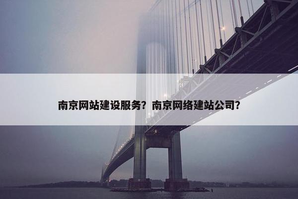 南京网站建设服务？南京网络建站公司？