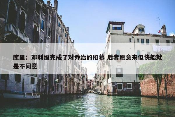 库里：邓利维完成了对乔治的招募 后者愿意来但快船就是不同意