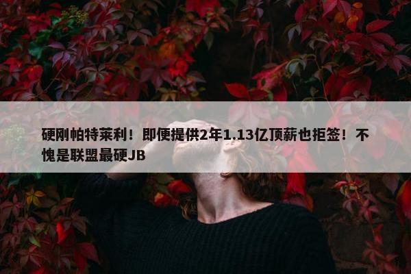 硬刚帕特莱利！即便提供2年1.13亿顶薪也拒签！不愧是联盟最硬JB