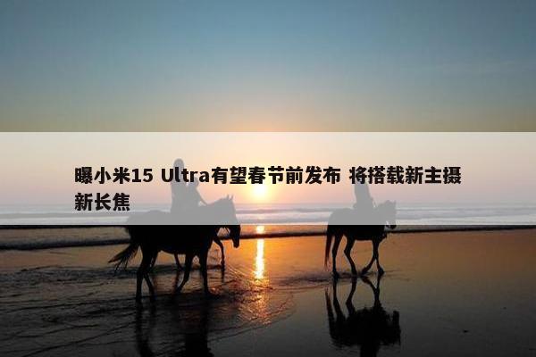 曝小米15 Ultra有望春节前发布 将搭载新主摄新长焦