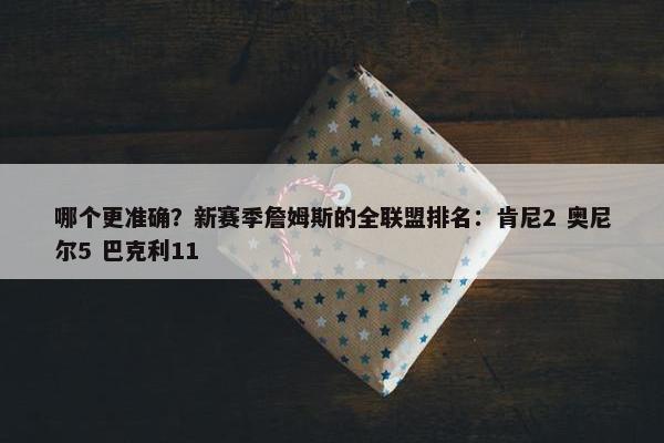 哪个更准确？新赛季詹姆斯的全联盟排名：肯尼2 奥尼尔5 巴克利11