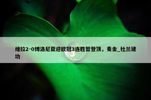 维拉2-0博洛尼亚迎欧冠3连胜暂登顶，麦金_杜兰建功