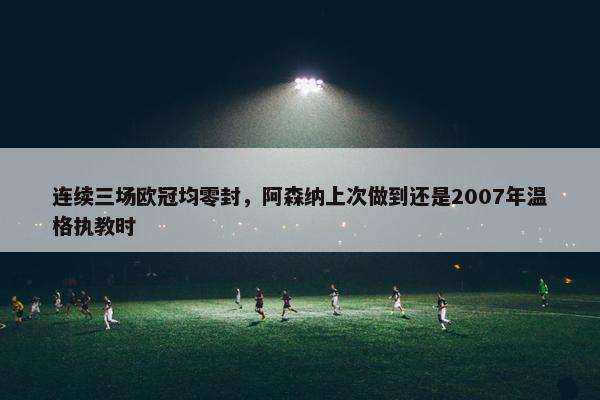 连续三场欧冠均零封，阿森纳上次做到还是2007年温格执教时