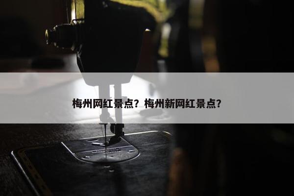 梅州网红景点？梅州新网红景点？