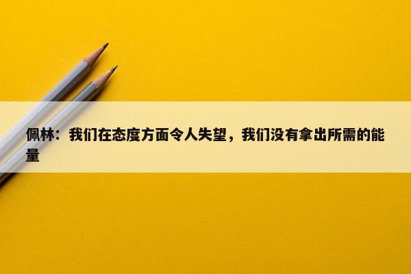 佩林：我们在态度方面令人失望，我们没有拿出所需的能量