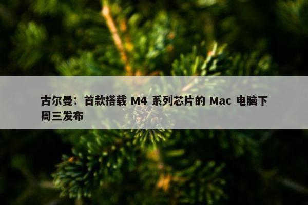 古尔曼：首款搭载 M4 系列芯片的 Mac 电脑下周三发布