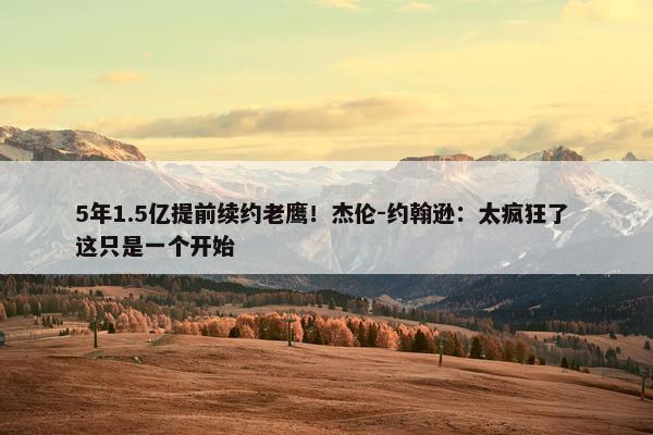 5年1.5亿提前续约老鹰！杰伦-约翰逊：太疯狂了 这只是一个开始