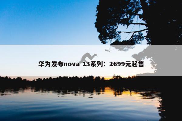 华为发布nova 13系列：2699元起售