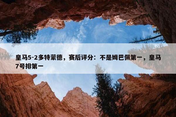 皇马5-2多特蒙德，赛后评分：不是姆巴佩第一，皇马7号排第一