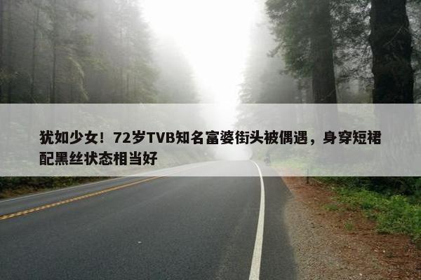 犹如少女！72岁TVB知名富婆街头被偶遇，身穿短裙配黑丝状态相当好