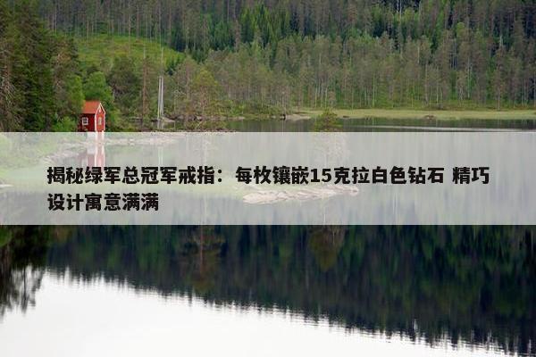 揭秘绿军总冠军戒指：每枚镶嵌15克拉白色钻石 精巧设计寓意满满