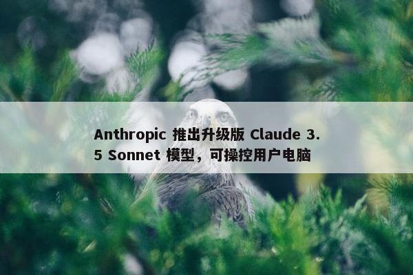 Anthropic 推出升级版 Claude 3.5 Sonnet 模型，可操控用户电脑