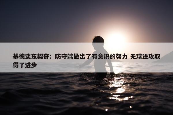 基德谈东契奇：防守端做出了有意识的努力 无球进攻取得了进步