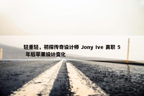 轻重轻，初探传奇设计师 Jony Ive 离职 5 年后苹果设计变化