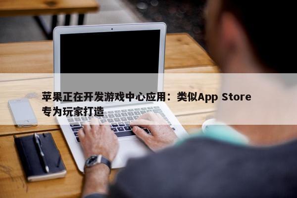 苹果正在开发游戏中心应用：类似App Store 专为玩家打造