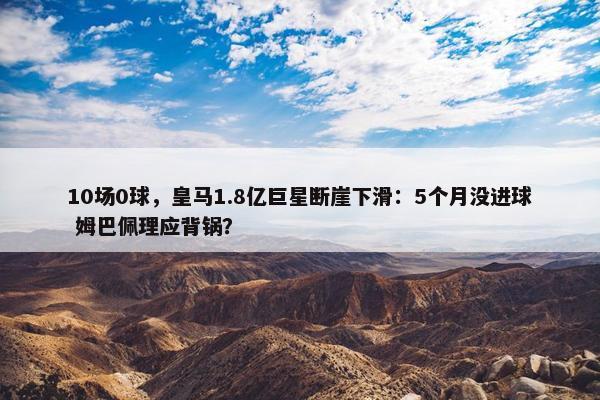 10场0球，皇马1.8亿巨星断崖下滑：5个月没进球 姆巴佩理应背锅？